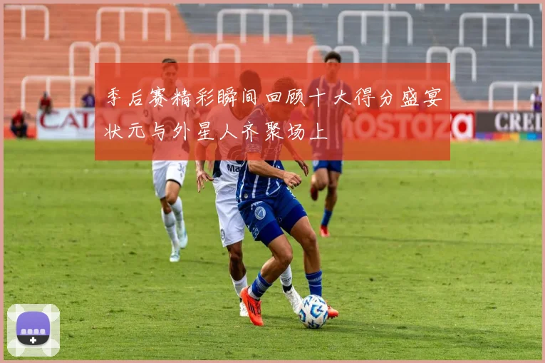 季后赛精彩瞬间回顾十大得分盛宴状元与外星人齐聚场上