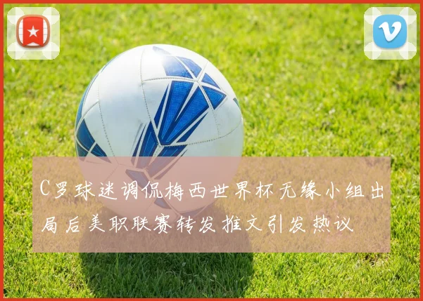 C罗球迷调侃梅西世界杯无缘小组出局后美职联赛转发推文引发热议