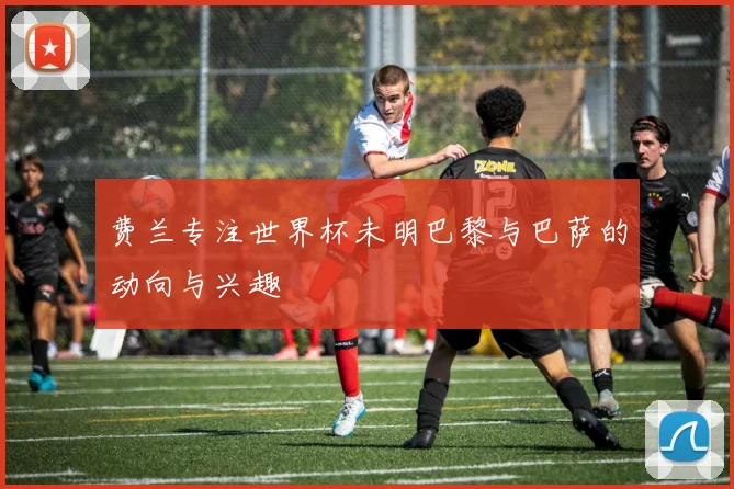 费兰专注世界杯未明巴黎与巴萨的动向与兴趣