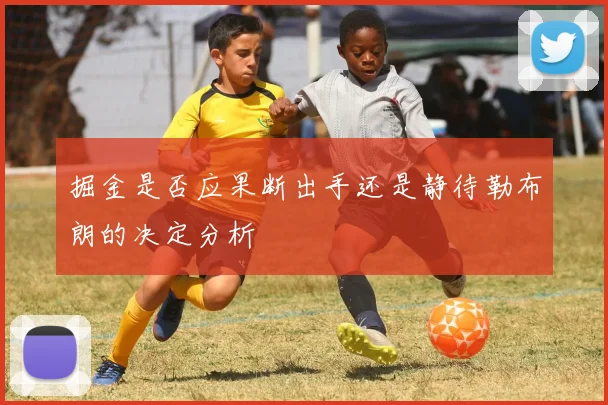 掘金是否应果断出手还是静待勒布朗的决定分析