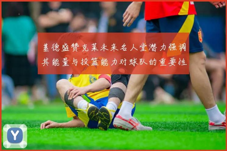 基德盛赞克莱未来名人堂潜力强调其能量与投篮能力对球队的重要性