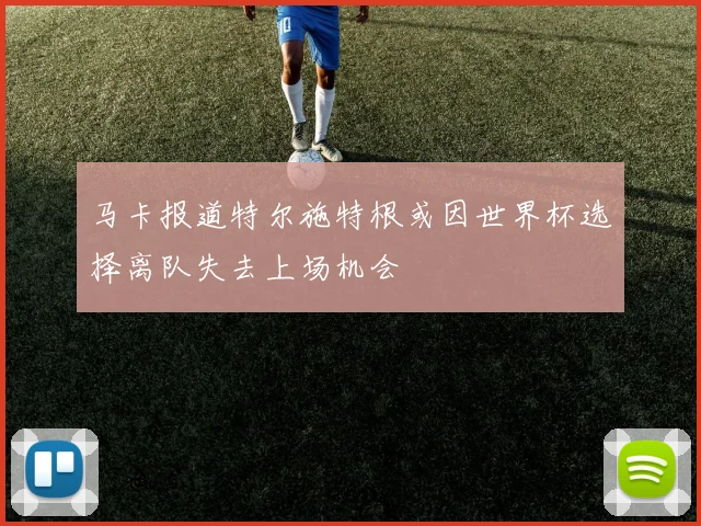 马卡报道特尔施特根或因世界杯选择离队失去上场机会