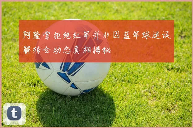 阿隆索拒绝红军并非因蓝军球迷误解转会动态真相揭秘