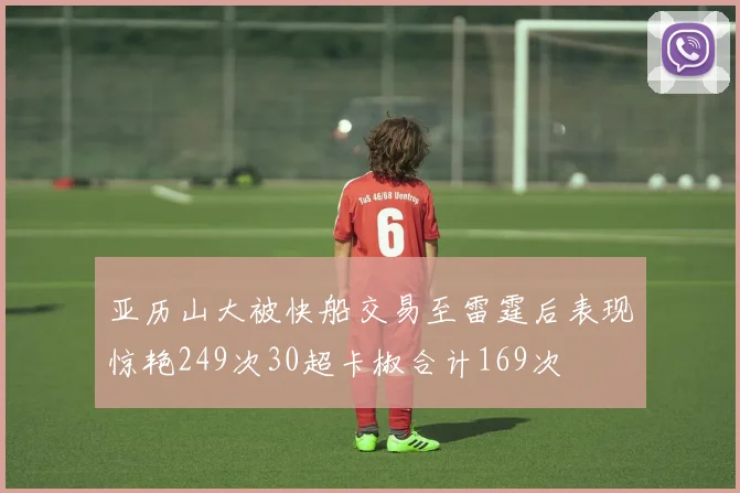 亚历山大被快船交易至雷霆后表现惊艳249次30超卡椒合计169次