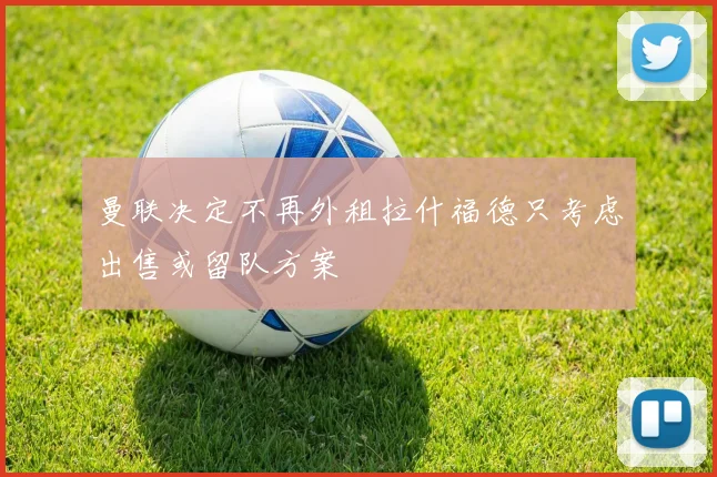 曼联决定不再外租拉什福德只考虑出售或留队方案