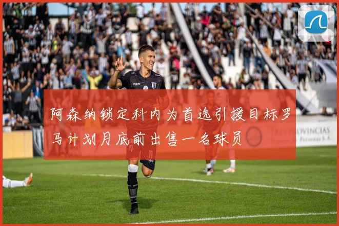 阿森纳锁定科内为首选引援目标罗马计划月底前出售一名球员