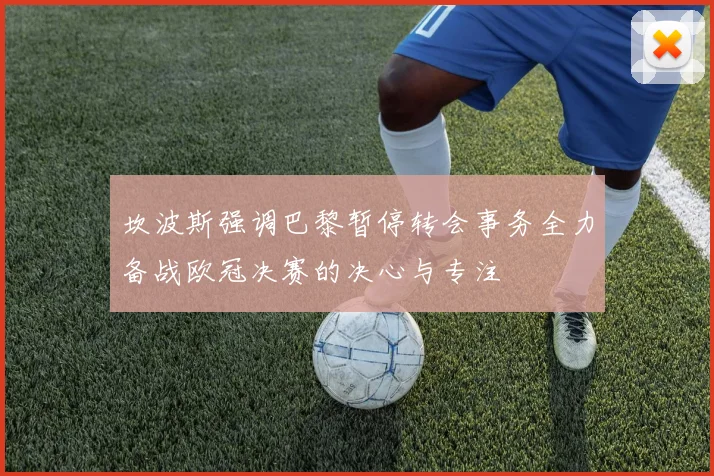 坎波斯强调巴黎暂停转会事务全力备战欧冠决赛的决心与专注