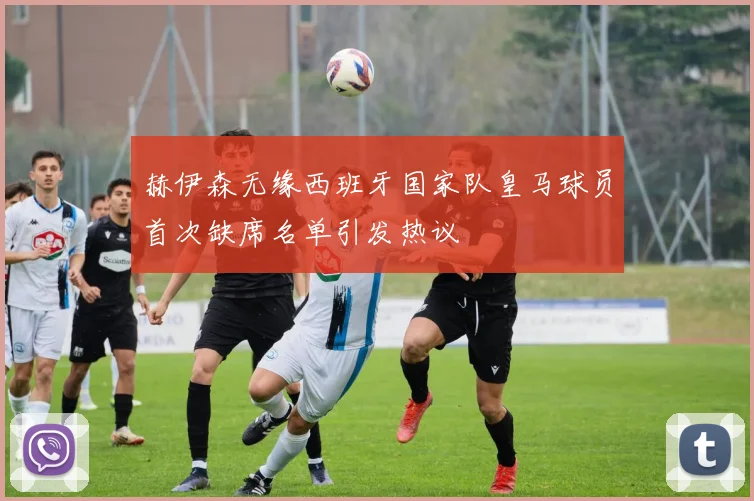 赫伊森无缘西班牙国家队皇马球员首次缺席名单引发热议