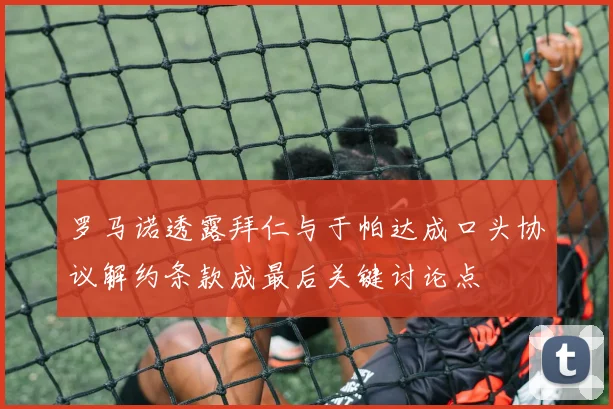罗马诺透露拜仁与于帕达成口头协议解约条款成最后关键讨论点