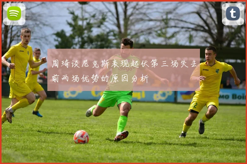 周琦谈尼克斯表现起伏第三场失去前两场优势的原因分析