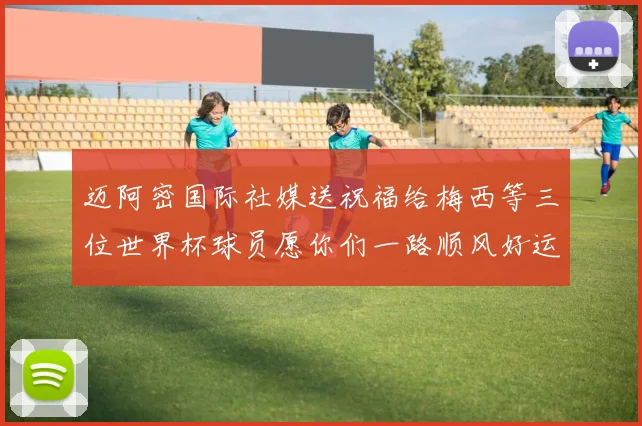 迈阿密国际社媒送祝福给梅西等三位世界杯球员愿你们一路顺风好运常伴