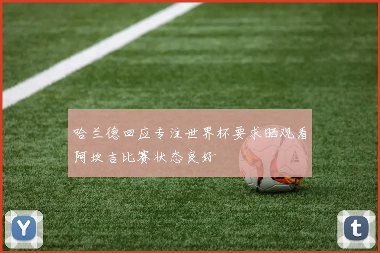 哈兰德回应专注世界杯要求晒观看阿坎吉比赛状态良好