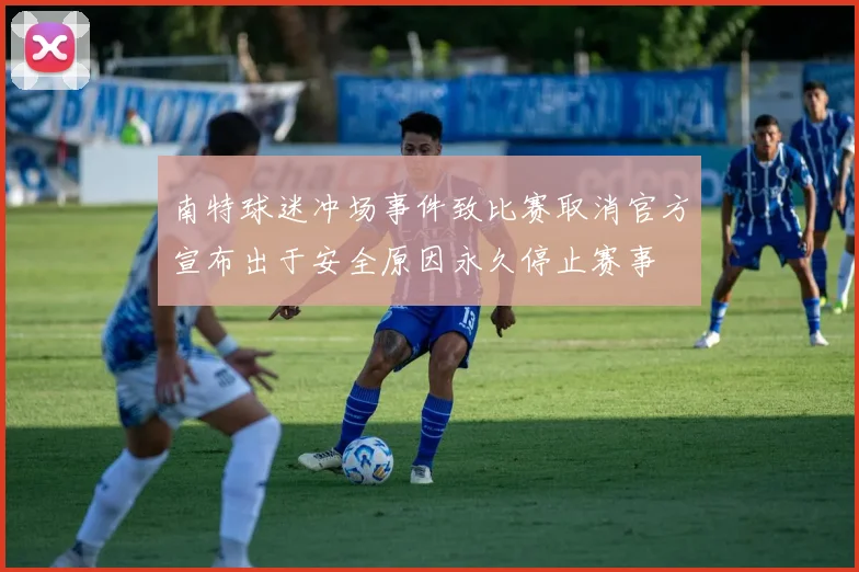 南特球迷冲场事件致比赛取消官方宣布出于安全原因永久停止赛事