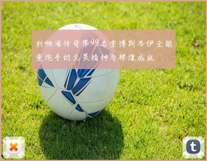 利物浦传奇第99名索博斯洛伊全能重炮手的无畏精神与辉煌成就