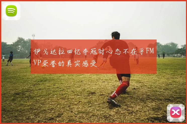 伊戈达拉回忆夺冠时心态不在乎FMVP荣誉的真实感受