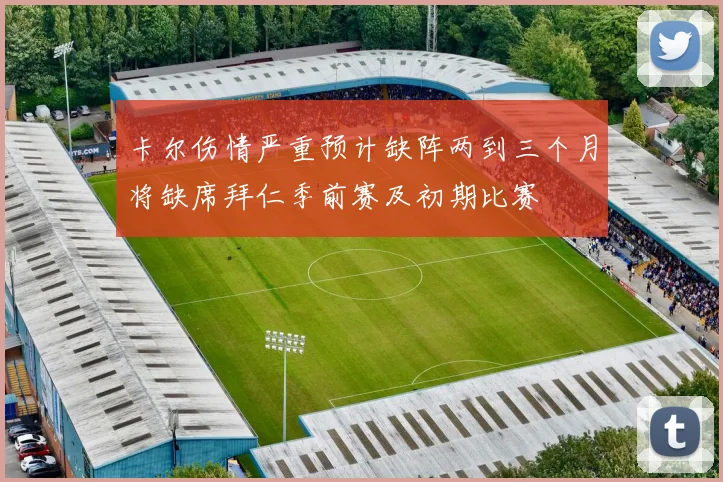 卡尔伤情严重预计缺阵两到三个月将缺席拜仁季前赛及初期比赛