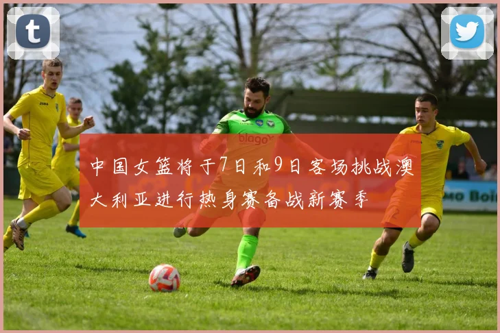 中国女篮将于7日和9日客场挑战澳大利亚进行热身赛备战新赛季