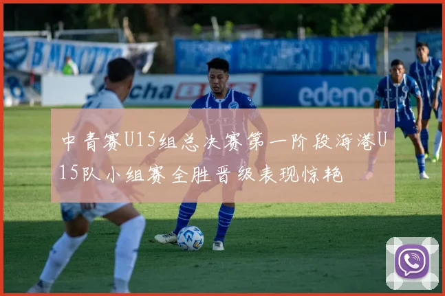 中青赛U15组总决赛第一阶段海港U15队小组赛全胜晋级表现惊艳
