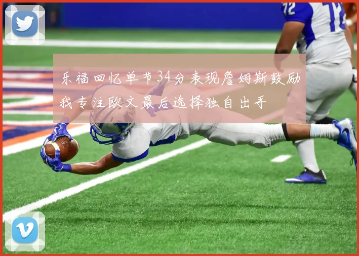 乐福回忆单节34分表现詹姆斯鼓励我专注欧文最后选择独自出手