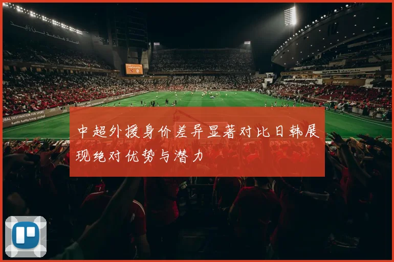 中超外援身价差异显著对比日韩展现绝对优势与潜力