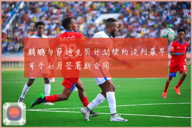 鹈鹕与萨迪克贝计划续约谈判最早可于七月签署新合同