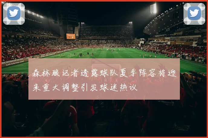 森林狼记者透露球队夏季阵容将迎来重大调整引发球迷热议