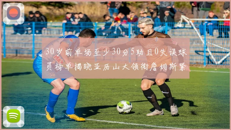 30岁前单场至少30分5助且0失误球员榜单揭晓亚历山大领衔詹姆斯紧随其后
