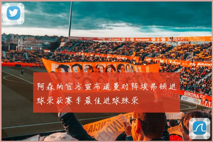 阿森纳官方宣布道曼对阵埃弗顿进球荣获赛季最佳进球殊荣