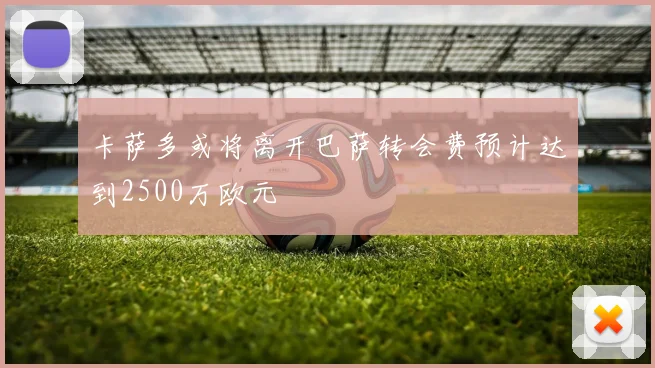 卡萨多或将离开巴萨转会费预计达到2500万欧元