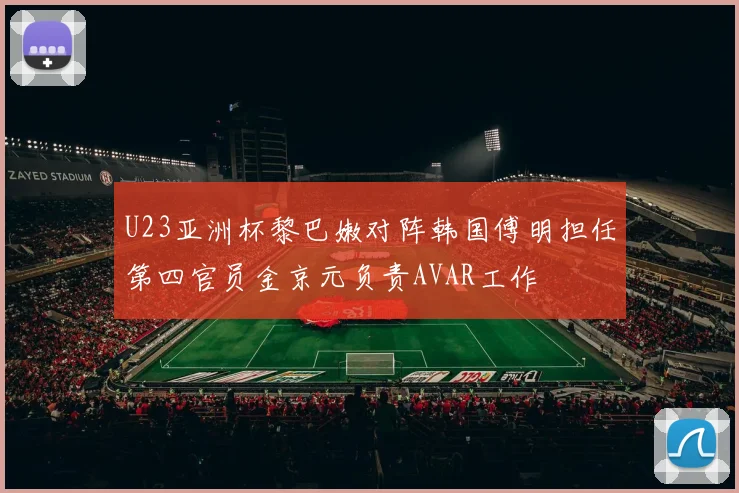 U23亚洲杯黎巴嫩对阵韩国傅明担任第四官员金京元负责AVAR工作