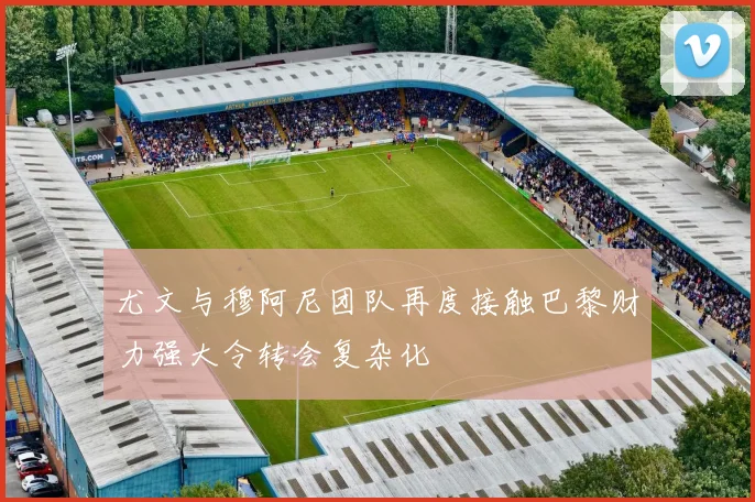 尤文与穆阿尼团队再度接触巴黎财力强大令转会复杂化