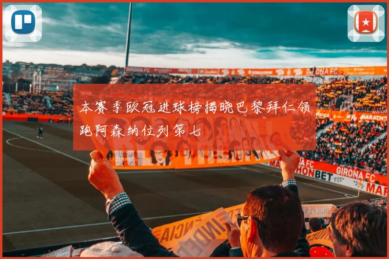 本赛季欧冠进球榜揭晓巴黎拜仁领跑阿森纳位列第七