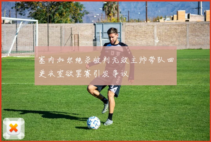 塞内加尔绝杀被判无效主帅带队回更衣室欲罢赛引发争议