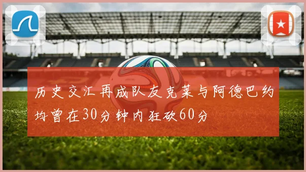 历史交汇再成队友克莱与阿德巴约均曾在30分钟内狂砍60分