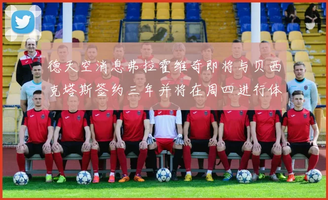 德天空消息弗拉霍维奇即将与贝西克塔斯签约三年并将在周四进行体检