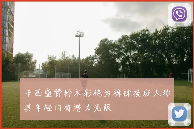 卡西盛赞铃木彩艳为裤袜接班人称其年轻门将潜力无限